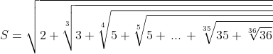 S=\sqrt{2+\sqrt[3]{3+\sqrt[4]{5+\sqrt[5]{5+\,...\,+\sqrt[35]{35+\sqrt[36]{36}}}}}}